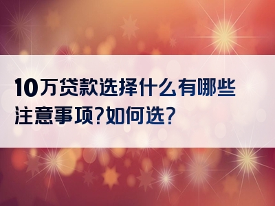 10万贷款选择什么有哪些注意事项？如何选？