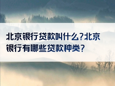 北京银行贷款叫什么？北京银行有哪些贷款种类？