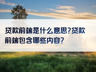 贷款前端是什么意思？贷款前端包含哪些内容？