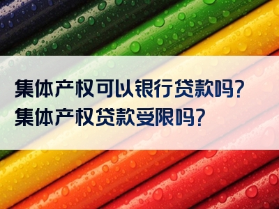 集体产权可以银行贷款吗？集体产权贷款受限吗？