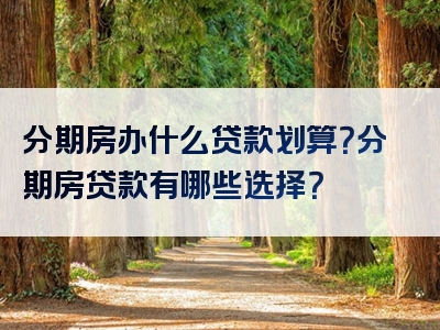 分期房办什么贷款划算？分期房贷款有哪些选择？