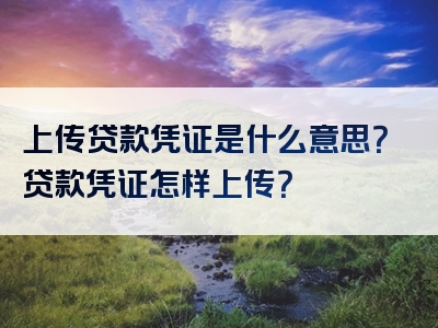 上传贷款凭证是什么意思？贷款凭证怎样上传？