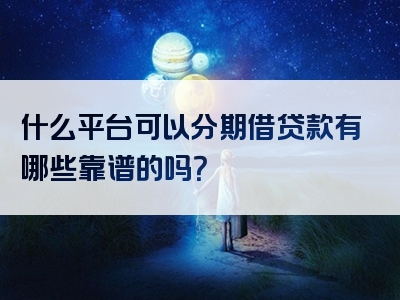 什么平台可以分期借贷款有哪些靠谱的吗？