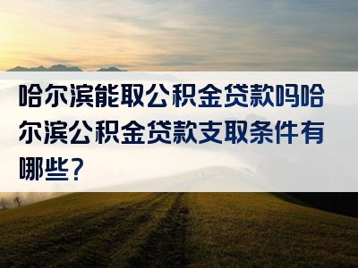 哈尔滨能取公积金贷款吗哈尔滨公积金贷款支取条件有哪些？