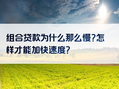 组合贷款为什么那么慢？怎样才能加快速度？