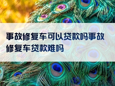 事故修复车可以贷款吗事故修复车贷款难吗