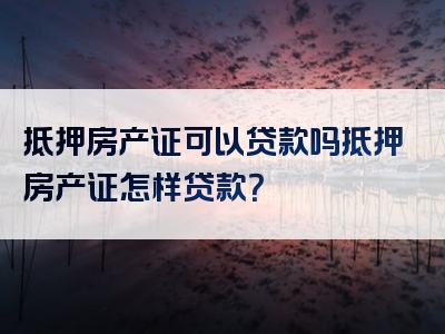 抵押房产证可以贷款吗抵押房产证怎样贷款？