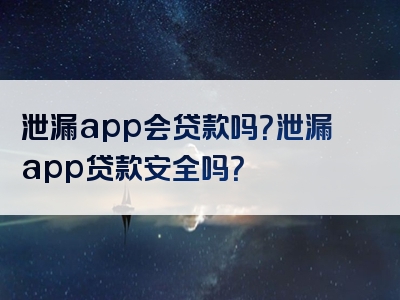 泄漏app会贷款吗？泄漏app贷款安全吗？