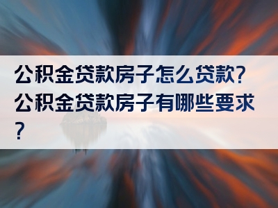 公积金贷款房子怎么贷款？公积金贷款房子有哪些要求？