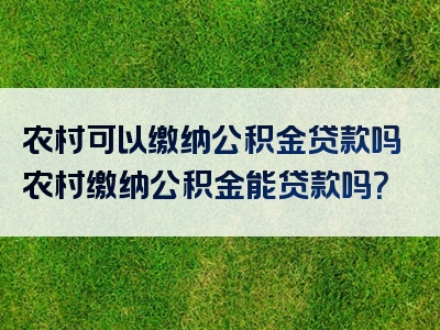 农村可以缴纳公积金贷款吗农村缴纳公积金能贷款吗？