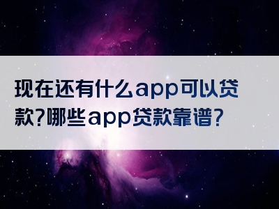 现在还有什么app可以贷款？哪些app贷款靠谱？