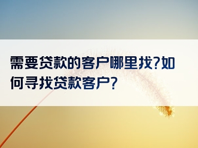 需要贷款的客户哪里找？如何寻找贷款客户？