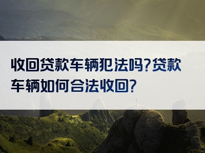 收回贷款车辆犯法吗？贷款车辆如何合法收回？