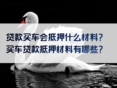 贷款买车会抵押什么材料？买车贷款抵押材料有哪些？