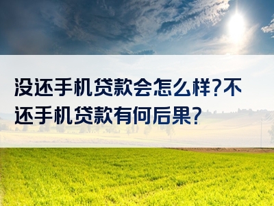 没还手机贷款会怎么样？不还手机贷款有何后果？