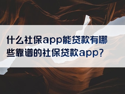 什么社保app能贷款有哪些靠谱的社保贷款app？