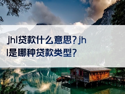 jhl贷款什么意思？jhl是哪种贷款类型？