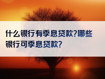 什么银行有季息贷款？哪些银行可季息贷款？