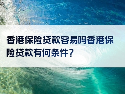 香港保险贷款容易吗香港保险贷款有何条件？