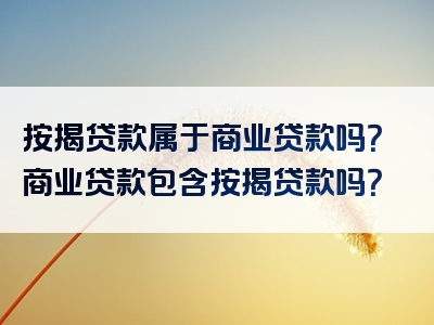 按揭贷款属于商业贷款吗？商业贷款包含按揭贷款吗？