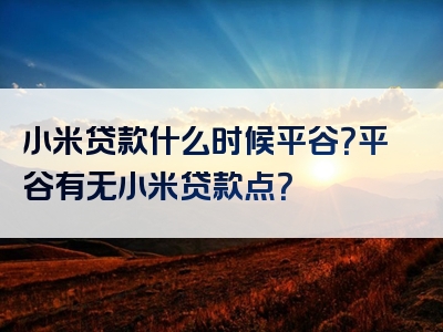 小米贷款什么时候平谷？平谷有无小米贷款点？