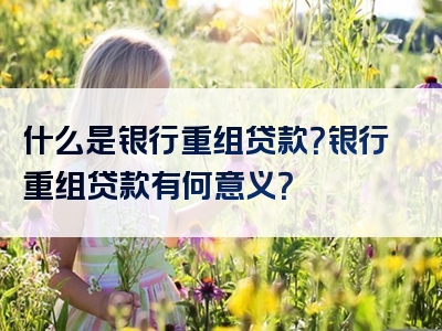 什么是银行重组贷款？银行重组贷款有何意义？