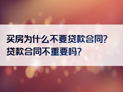 买房为什么不要贷款合同？贷款合同不重要吗？