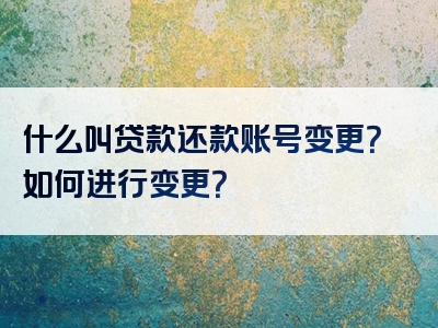 什么叫贷款还款账号变更？如何进行变更？