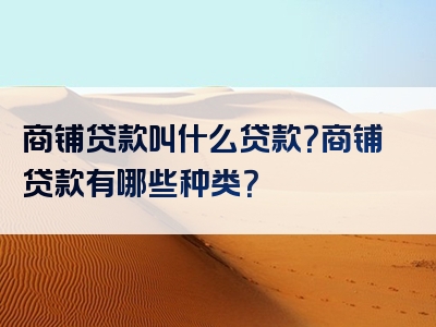 商铺贷款叫什么贷款？商铺贷款有哪些种类？