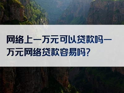 网络上一万元可以贷款吗一万元网络贷款容易吗？