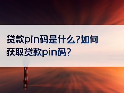 贷款pin码是什么？如何获取贷款pin码？