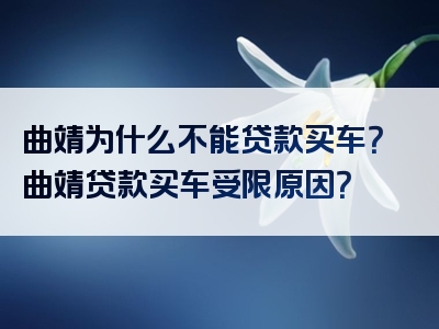 曲靖为什么不能贷款买车？曲靖贷款买车受限原因？