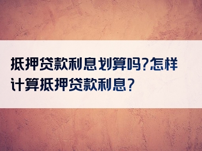 抵押贷款利息划算吗？怎样计算抵押贷款利息？