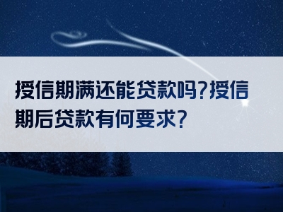 授信期满还能贷款吗？授信期后贷款有何要求？