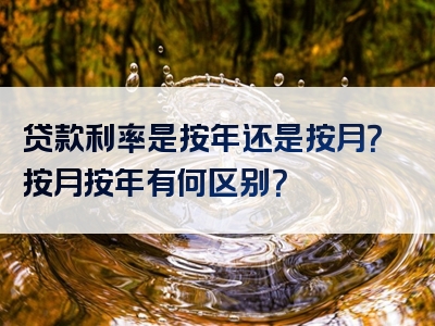 贷款利率是按年还是按月？按月按年有何区别？