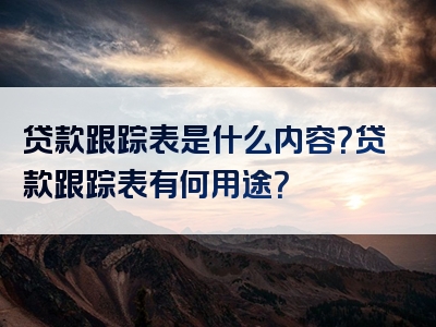 贷款跟踪表是什么内容？贷款跟踪表有何用途？