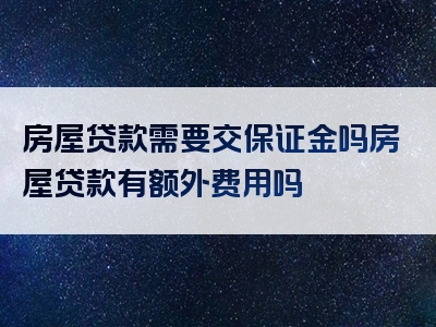 房屋贷款需要交保证金吗房屋贷款有额外费用吗