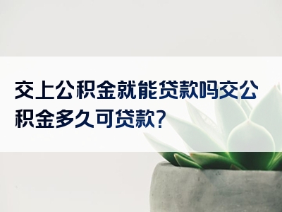 交上公积金就能贷款吗交公积金多久可贷款？