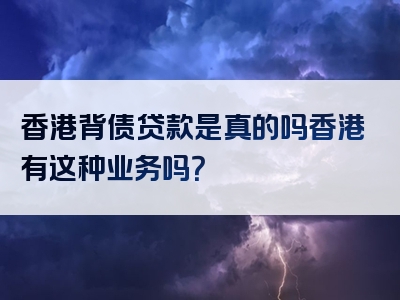 香港背债贷款是真的吗香港有这种业务吗？