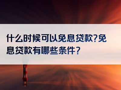 什么时候可以免息贷款？免息贷款有哪些条件？