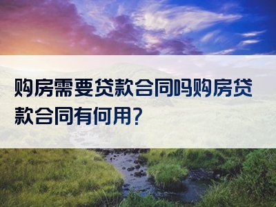 购房需要贷款合同吗购房贷款合同有何用？