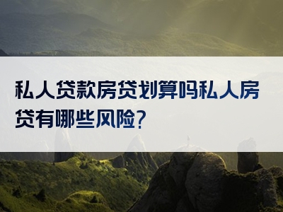 私人贷款房贷划算吗私人房贷有哪些风险?