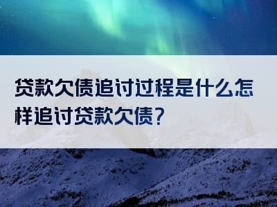 贷款欠债追讨过程是什么怎样追讨贷款欠债？