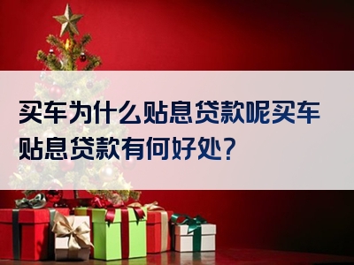 买车为什么贴息贷款呢买车贴息贷款有何好处？