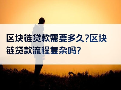 区块链贷款需要多久？区块链贷款流程复杂吗？