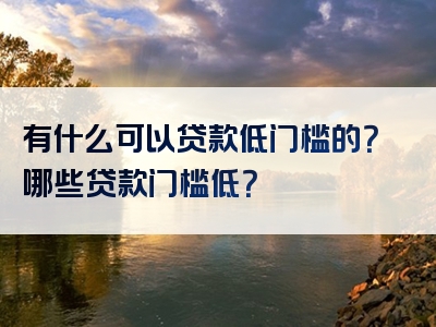 有什么可以贷款低门槛的？哪些贷款门槛低？