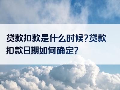 贷款扣款是什么时候？贷款扣款日期如何确定？