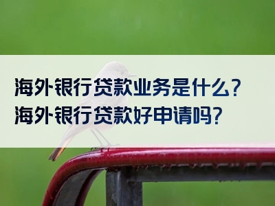 海外银行贷款业务是什么？海外银行贷款好申请吗？