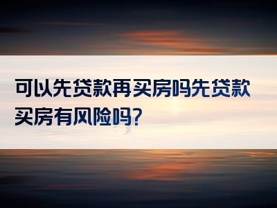 可以先贷款再买房吗先贷款买房有风险吗？