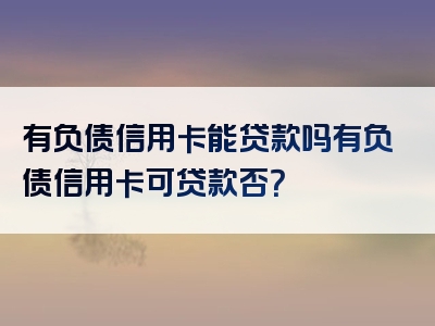 有负债信用卡能贷款吗有负债信用卡可贷款否？